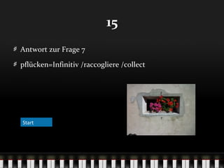 15
Antwort zur Frage 7
pflücken=Infinitiv /raccogliere /collect

Start

 