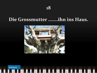 18
Die Grossmutter .......ihn ins Haus.

Antwort

 