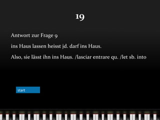 19
Antwort zur Frage 9
ins Haus lassen heisst jd. darf ins Haus.
Also, sie lässt ihn ins Haus. /lasciar entrare qu. /let sb. into

start

 