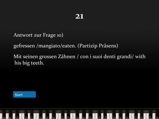 21
Antwort zur Frage 10)
gefressen /mangiato/eaten. (Partizip Präsens)
Mit seinen grossen Zähnen / con i suoi denti grandi/ with
his big teeth.

Start

 
