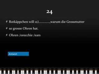 24
Rotkäppchen will 12).............,warum die Grossmutter
so grosse Ohren hat.
Ohren /orecchie /ears

Antwort

 