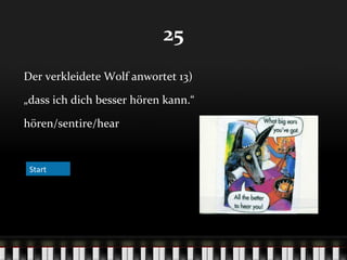 25
Der verkleidete Wolf anwortet 13)
„dass ich dich besser hören kann.“
hören/sentire/hear

Start

 