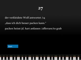 27
der verkleidete Wolf antwortet /14
„dass ich dich besser packen kann.“
packen heisst jd. hart anfassen /afferrare/to grab

Start

 