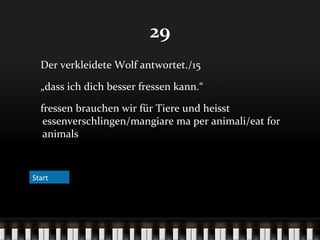 29
Der verkleidete Wolf antwortet./15
„dass ich dich besser fressen kann.“
fressen brauchen wir für Tiere und heisst
essenverschlingen/mangiare ma per animali/eat for
animals

Start

 