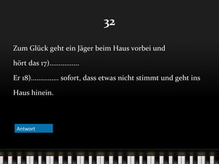 32
Zum Glück geht ein Jäger beim Haus vorbei und
hört das 17)................
Er 18)............... sofort, dass etwas nicht stimmt und geht ins
Haus hinein.

Antwort

 