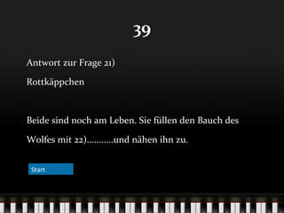 39
Antwort zur Frage 21)
Rottkäppchen

Beide sind noch am Leben. Sie füllen den Bauch des
Wolfes mit 22)...........und nähen ihn zu.
Start

 