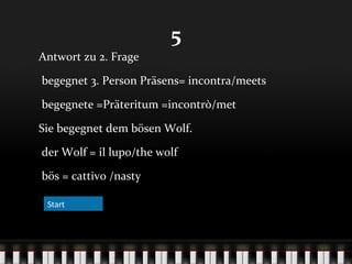 5
Antwort zu 2. Frage
begegnet 3. Person Präsens= incontra/meets
begegnete =Präteritum =incontrò/met
Sie begegnet dem bösen Wolf.
der Wolf = il lupo/the wolf
bös = cattivo /nasty
Start

 