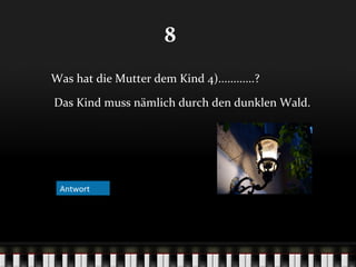 8
Was hat die Mutter dem Kind 4)............?
Das Kind muss nämlich durch den dunklen Wald.

Antwort

 