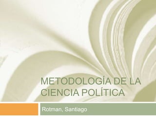 METODOLOGÍA DE LA
CIENCIA POLÍTICA
Rotman, Santiago
 