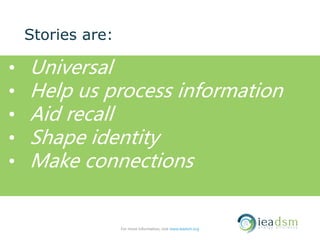 Stories are:
• Universal
• Help us process information
• Aid recall
• Shape identity
• Make connections
For more information, visit www.ieadsm.org
 