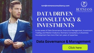 DATA DRIVEN
CONSULTANCY &
INVESTMENTS
Click here
In the areas of Data Governance, Executive Management, Investment,
Trading, and Market Analytics, Rotmans Consultancy & Business
Development has more than ten years of expertise.
Data Governance & Management
tom@rotmansconsultancy.com
 