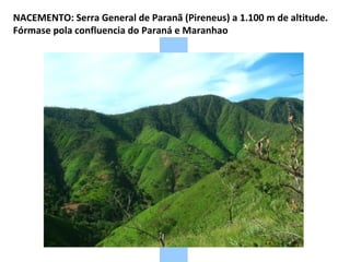 NACEMENTO: Serra General de Paranã (Pireneus) a 1.100 m de altitude.
Fórmase pola confluencia do Paraná e Maranhao

 