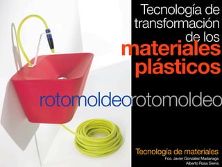 Tecnología de materiales
Fco. Javier González Madariaga
Alberto Rosa Sierra
Tecnología de
transformación
de los
materiales
plásticos
rotomoldeorotomoldeo
 