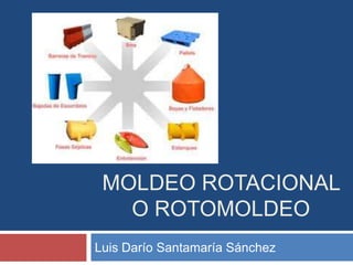 MOLDEO ROTACIONAL
   O ROTOMOLDEO
Luis Darío Santamaría Sánchez
 