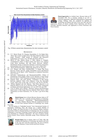 Fig. 18 Rotor current-time characteristics for rotor resistance control
REFERENCES
[1] V.V. Maruti Prasad, W. Prasanna Narasimham, G. Sai Raghu Ram,
“Rotor Side Control of High Power Slip Ring Induction Motor Using
Single Thyristor”, IOSR Journal of Electrical and Electronics
Engineering, Vol 9, Issue 2 Ver. VII (Mar-Apr 2014), PP 49-53.
[2] Dhaval D. Mer, Rakesh Kumar A. Patel, Manish G. Prajapati,
“Comprehensive Study of Speed Control and Power Loss Analysis
Using Rotor Resistance and Slip Power Recovery Method”,
International Journal of Innovative Research in Electrical, Electronics,
Instrumentation and Control Engineering, Vol 2. Issue 3, Marh 2014.
[3] “MATLAB Documentation”. Mathsworks. Retrieved 14th
Aug 2013.
[4] G.D. Marques and Pedro Verdelho(2000), “A Simple Slip Power
Recovery System with DC voltage intermediate Circuit and Reduced
Harmonics on the Mains”, IEEE Transaction on Industrial Electronics
47(1), 123-232.
[5] IsikCadirci, GokhanAkcam, and MuammerErmi(2005), “Effects of
Instantaneous Power-Supply Failure on the Operation of Slip Energy
Recovery Drives”, IEEE Transaction on Energy Conversion 20(1), 7-15.
[6] Pragasen Pillay, and Larbi Refoufi, “Calculation of Slip Energy
Recovery Induction Motor Drive Behavior Using The Equivalent
Circuit”, IEEE Trans. on Ind. App., Vol.30, No-1, pp-154-163, Jan1994.
[7] William Shepherd and Jack Stanway, “Slip Power Recovery in an
Induction Motor by the Use of Thyristor Inverter”, IEEE Transactions
on Industry and General Applications, vol.5, no.1,PP 74-82, Jan 1969.
[8] J.Faiz, H. Barati, and E.Akpinar, “Harmonic Analysis and Performance
Improvement of Slip Energy Recovery Induction Motor Drives”, IEEE
Transactions on Power Electronics, Vol. 16, Issue 3, pp 410-417,May
2001.
Rajesh Kumar born in Kural, Bhiwani, Haryana, India on 10th
March 1992. He is currently pursuing Masters in Technology
on Electrical Engineering, MaharishiMarkandeshwar
University, Mullana, Haryana, India He completed his B.Tech
on 2014 from National Institute of Technology Goa, Ponda,
Goa, India.
He did training on “Embedded Systems” from International Institute of
Information Technology, Pune. Mr. Kumar was a student Member of
IEEE.Mr. Kumar was Editor-In-Chief of The Electrical Student Luminous
Association (TESLA), National Institute of Technology Goa. He was Campus
Ambassador of Innovians Technology Greater Noida and organized National
Level Workshop on “Industrial Automation”. His areas of interest include
Control System, Power systems, Renewable energy, Power Electronics and
Drives.
Roopali Dogra born in Jammu, India on 6th
May 1988. She
completed her Bachelor of Technology and Masters (M.Tech)
in the years 2013 and 2015 respectively. Her area of interests
includes Machines, Control System and Power Systems.
PuneetAggrawalborn in Ambala Cantt., Haryana, India on 24th
November 1981. He is currently working as an A.P. in
Electrical Department, Maharishi Markandeshwar Engineering
College, Mullana, India. He completed his Bachelor of
Technology and Masters (M.Tech) in the years 2003 and 2010
respectively. Hisarea of interest includes Power Electronics and Drives,
Networks, Operation Research, and Application to Power Electronics and
Power Systems.
World Academy of Science, Engineering and Technology
International Journal of Mechanical, Aerospace, Industrial, Mechatronic and Manufacturing Engineering Vol:11, No:7, 2017
1310International Scholarly and Scientific Research & Innovation 11(7) 2017 scholar.waset.org/1999.8/10007647
InternationalScienceIndex,MechanicalandMechatronicsEngineeringVol:11,No:7,2017waset.org/Publication/10007647
 