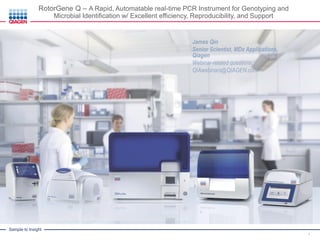 Sample to Insight
RotorGene Q – A Rapid, Automatable real-time PCR Instrument for Genotyping and
Microbial Identification w/ Excellent efficiency, Reproducibility, and Support
James Qin
Senior Scientist, MDx Applications,
Qiagen
Webinar-related questions:
QIAwebinars@QIAGEN.com
1
 
