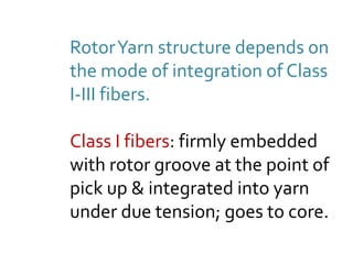 RotorYarn structure depends on
the mode of integration of Class
I-III fibers.
Class I fibers: firmly embedded
with rotor groove at the point of
pick up & integrated into yarn
under due tension; goes to core.
 
