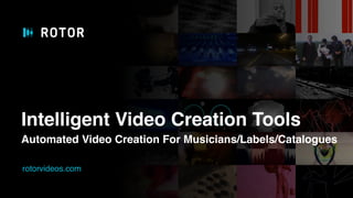 rotorvideos.com
Intelligent Video Creation Tools
Automated Video Creation For Musicians/Labels/Catalogues
 