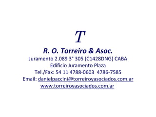 T R. O. Torreiro & Asoc. Juramento 2.089 3° 305 (C1428DNG) CABA Edificio Juramento Plaza Tel./Fax: 54 11 4788-0603  4786-7585 Email:  [email_address] www.torreiroyasociados.com.ar   