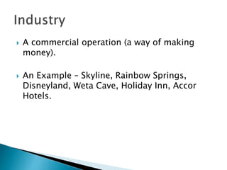  A commercial operation (a way of making
money).
 An Example – Skyline, Rainbow Springs,
Disneyland, Weta Cave, Holiday Inn, Accor
Hotels.
 