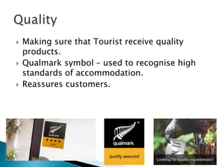  Making sure that Tourist receive quality
products.
 Qualmark symbol – used to recognise high
standards of accommodation.
 Reassures customers.
 