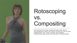 Rotoscoping
vs.
Compositing
ROTOSCOPING AND COMPOSITING ARE BOTH
TECHNIQUES USED IN VISUAL EFFECTS (VFX) AND
ANIMATION, BUT THEY SERVE DIFFERENT
PURPOSES AND INVOLVE DISTINCT PROCESSES.
 