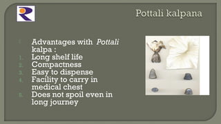  Advantages with Pottali
kalpa :
1. Long shelf life
2. Compactness
3. Easy to dispense
4. Facility to carry in
medical chest
5. Does not spoil even in
long journey
 