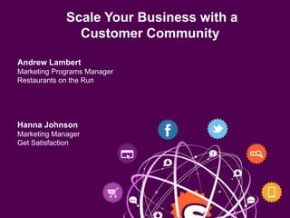 Scale Your Business with a
               Customer Community

Andrew Lambert
Marketing Programs Manager
Restaurants on the Run




Hanna Johnson
Marketing Manager
Get Satisfaction
 