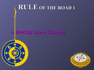 RULERULE OF THE ROAD 1OF THE ROAD 1
A Brief By Lance GrindleyA Brief By Lance Grindley
 