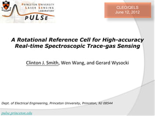 CLEO/QELS
June 12, 2012

A Rotational Reference Cell for High-accuracy
Real-time Spectroscopic Trace-gas Sensing
Clinton J. Smith, Wen Wang, and Gerard Wysocki

Dept. of Electrical Engineering, Princeton University, Princeton, NJ 08544

pulse.princeton.edu

 