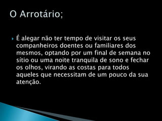 É alegar não ter tempo de visitar os seus companheiros doentes ou familiares dos mesmos, optando por um final de semana no sítio ou uma noite tranquila de sono e fechar os olhos, virando as costas para todos aqueles que necessitam de um pouco da sua atenção.O Arrotário;