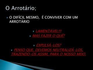 O DIFÍCIL MESMO,  É CONVIVER COM UM ARROTÁRIOLAMENTÁVEL!!!MAS FAZER O QUÊ?EXPULSÁ-LOS?PENSO QUE, DEVEMOS NEUTRALIZÁ-LOS, TRAZENDO-OS ASSIM, PARA O NOSSO MEIO.O Arrotário;