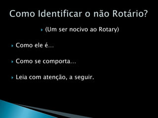 (Um ser nocivo ao Rotary)Como ele é…Como se comporta…Leia com atenção, a seguir.Como Identificar o não Rotário?