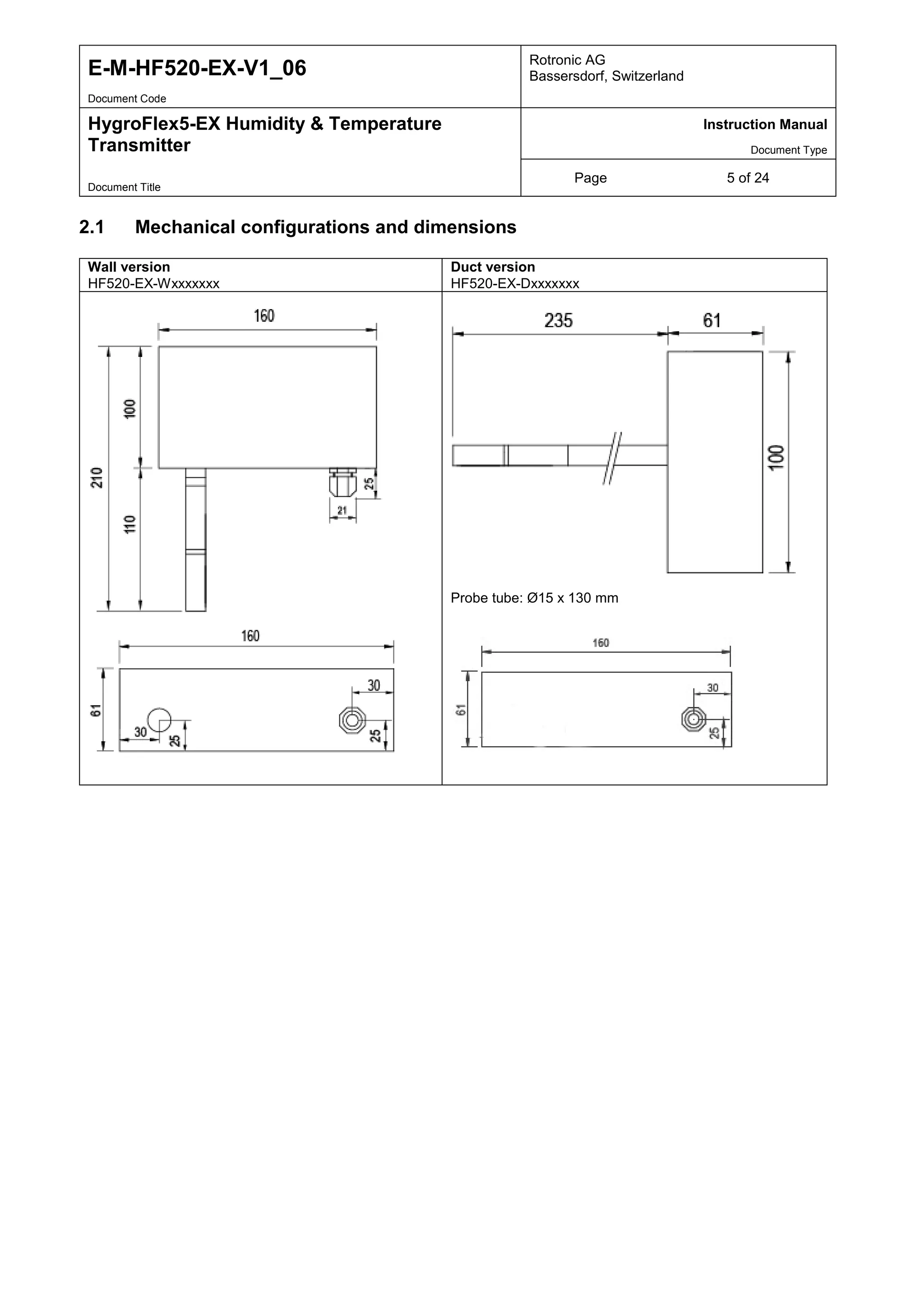 E-M-HF520-EX-V1_06 Rotronic AG
Bassersdorf, Switzerland
Document Code
HygroFlex5-EX Humidity & Temperature
Transmitter
Instruction Manual
Document Type
Page 5 of 24
Document Title
2.1 Mechanical configurations and dimensions
Wall version
HF520-EX-Wxxxxxxx
Duct version
HF520-EX-Dxxxxxxx
Probe tube: Ø15 x 130 mm
 