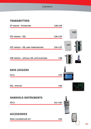 CONT ENTS

TRANSMITTERS
CF series - Overview

128-129

CF3 series - CO2

130-133

CF5 series - CO2 and temperature

134-137

CF8 series - special CO2 applications

138

DATA LOGGERS
CL11

139

CO2 display

140

HANDHELD INSTRUMENTS
CP11

141-142

ACCESSORIES
Zero calibration kit

143
127

 
