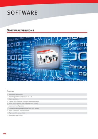 SOF T WARE
Software versions

Features
• Instrument monitoring
• Recording of measured values on a PC
• Alarm functions
• Tabular and graphical display of measured values
• Room layout graphic with live measured values
• Instrument conﬁguration
• Programming and data retrieval from data loggers
• Probe calibration and adjustment
• Psychrometric parameters
• Assignable user rights

148

 