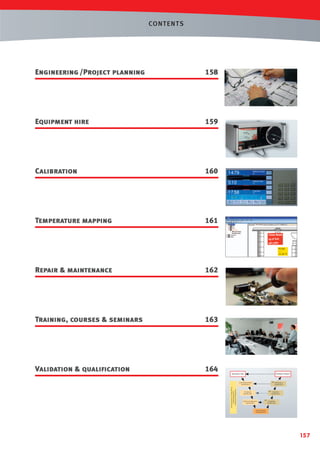 CONT ENTS

Engineering /Project planning

158

Equipment hire

159

Calibration

160

Temperature mapping

161
Clean Room
43.6 %rh
48.73Pa
Pt100
---22.81 °C

Repair  maintenance

162

Training, courses  seminars

163

Validation  qualiﬁcation

164

157

 