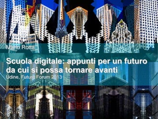 Mario Rotta

Scuola digitale: appunti per un futuro
da cui si possa tornare avanti
Udine, Future Forum 2013

 