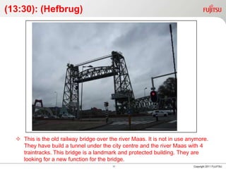8(11:50): (Poortgebouw)The Poortgebouw was originally planned as one of two identical buildings separated by water and guarding the narrow entrance to a harbour, part of the original port of Rotterdam. Copyright 2011 FUJITSU8