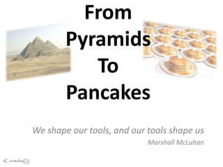 From
        Pyramids
           To
        Pancakes
We shape our tools, and our tools shape us
                            Marshall McLuhan
 