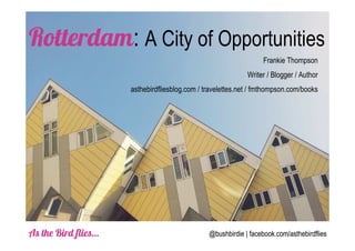 Rotterdam: A City of Opportunities
Frankie Thompson
Writer / Blogger / Author
asthebirdfliesblog.com / travelettes.net / fmthompson.com/books

As the Bird flies…

@bushbirdie | facebook.com/asthebirdflies

 