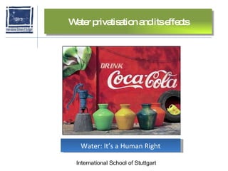 International School of Stuttgart Water: It’s a Human Right Water privatisation and its effects 