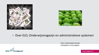 • Over ELO, Onderwijsmagazijn en administratieve systemen
Over onderwijsprocessen,
metadata en zure appels
 