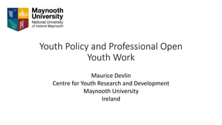 Youth Policy and Professional Open
Youth Work
Maurice Devlin
Centre for Youth Research and Development
Maynooth University
Ireland
 
