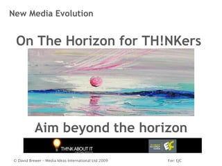 New Media Evolution


  On The Horizon for TH!NKers




            Aim beyond the horizon

 © David Brewer – Media Ideas International Ltd 2009   For: EJC
 