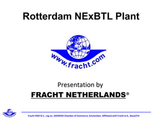 Rotterdam NExBTL Plant  Presentation by FRACHT NETHERLANDS® Fracht FWO B.V., reg.no. 34249593 Chamber of Commerce, Amsterdam. Affiliatedwith Fracht A.G., Basel/CH 