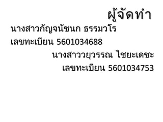 ผู้จ ัด ทำา

นางสาวกัญจนัชนก ธรรมวโร
เลขทะเบียน 5601034688
นางสาววยุวรรณ ไชยะเดชะ
เลขทะเบียน 5601034753

 