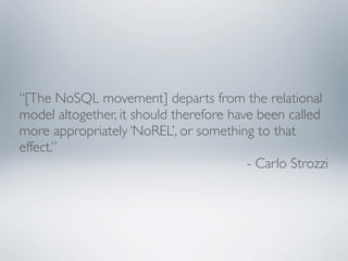 “[The NoSQL movement] departs from the relational
model altogether, it should therefore have been called
more appropriately ‘NoREL’, or something to that
effect.”
                                         - Carlo Strozzi
 