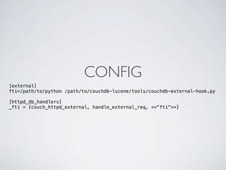 CONFIG
[external]
fti=/path/to/python /path/to/couchdb-lucene/tools/couchdb-external-hook.py

[httpd_db_handlers]
_fti = {couch_httpd_external, handle_external_req, <<"fti">>}
 