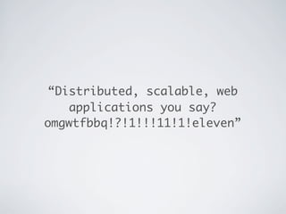 “Distributed, scalable, web
   applications you say?
omgwtfbbq!?!1!!!11!1!eleven”
 